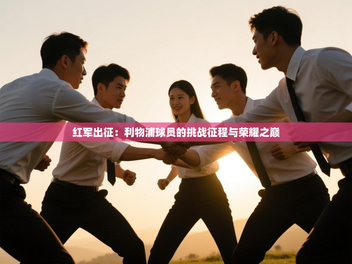 红军出征:利物浦球员的挑战征程与荣耀之巅 第1张