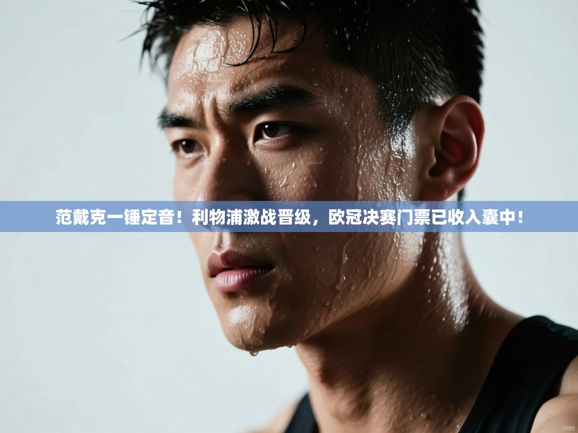 范戴克一锤定音！利物浦激战晋级，欧冠决赛门票已收入囊中！